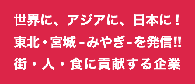 世界に、アジアに、日本に!東北・宮城-みやぎ-を発信!!街・人・食に貢献する企業